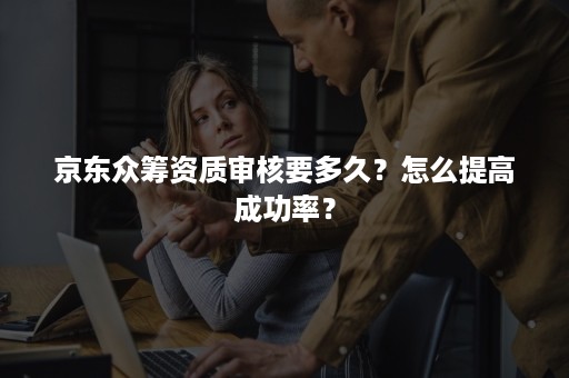 京东众筹资质审核要多久？怎么提高成功率？