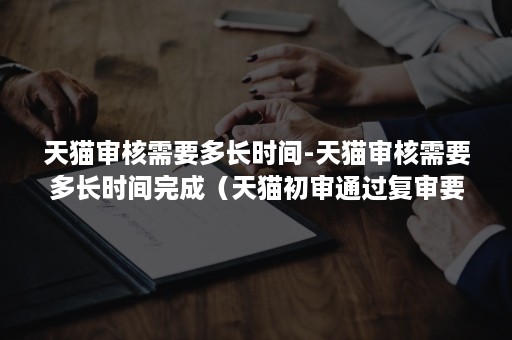 天猫审核需要多长时间-天猫审核需要多长时间完成（天猫初审通过复审要等多久）