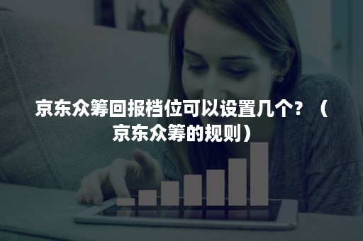 京东众筹回报档位可以设置几个?(京东众筹的规则) 京东众筹回报档位可以设置几个?(京东众筹的规则)