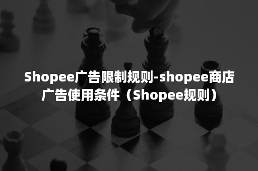 Shopee广告限制规则-shopee商店广告使用条件（Shopee规则）