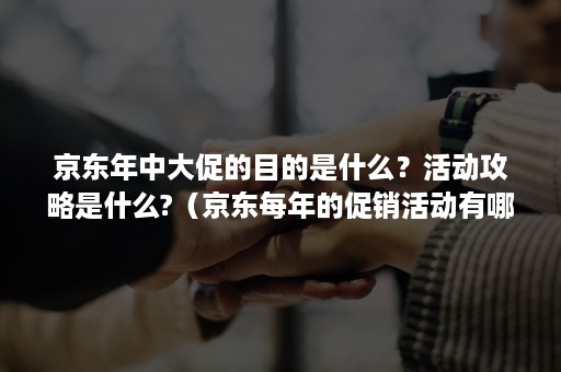 京东年中大促的目的是什么？活动攻略是什么?（京东每年的促销活动有哪些）