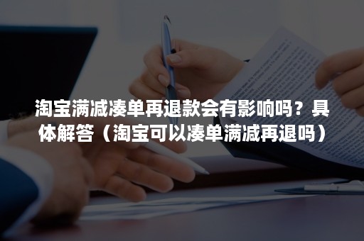 淘宝满减凑单再退款会有影响吗？具体解答（淘宝可以凑单满减再退吗）