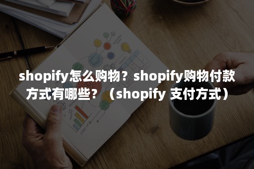 shopify怎么购物？shopify购物付款方式有哪些？（shopify 支付方式）