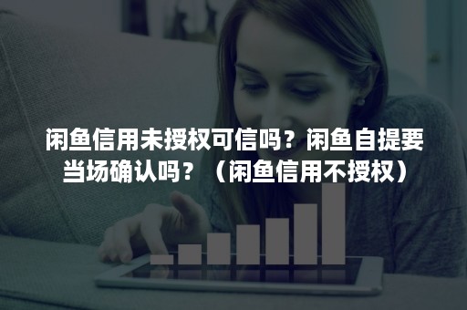 闲鱼信用未授权可信吗？闲鱼自提要当场确认吗？（闲鱼信用不授权）