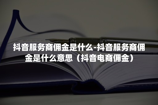 抖音服务商佣金是什么-抖音服务商佣金是什么意思（抖音电商佣金）