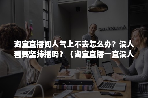 淘宝直播间人气上不去怎么办？没人看要坚持播吗？（淘宝直播一直没人怎么办）