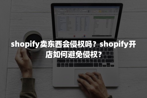 shopify卖东西会侵权吗？shopify开店如何避免侵权？