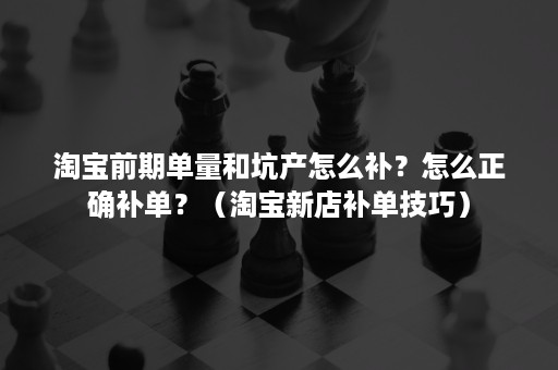 淘宝前期单量和坑产怎么补？怎么正确补单？（淘宝新店补单技巧）