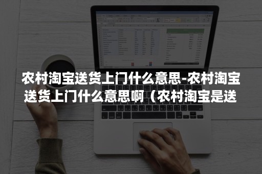 农村淘宝送货上门什么意思-农村淘宝送货上门什么意思啊（农村淘宝是送货上门吗）