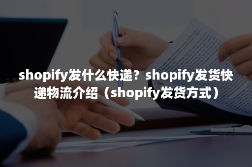 shopify发什么快递？shopify发货快递物流介绍（shopify发货方式）