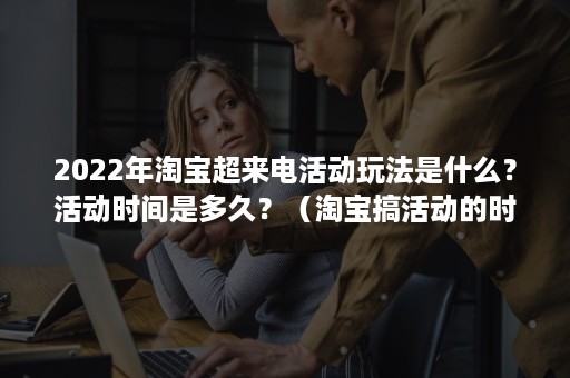 2022年淘宝超来电活动玩法是什么?活动时间是多久?(淘宝搞活动的时间2021) 2022年淘宝超来电活动玩法是什么?活动时间是多久?(淘宝搞活动的时间2021)