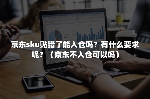 京东sku贴错了能入仓吗？有什么要求呢？（京东不入仓可以吗）