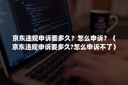 京东违规申诉要多久?怎么申诉?(京东违规申诉要多久?怎么申诉不了) 京东违规申诉要多久?怎么申诉?(京东违规申诉要多久?怎么申诉不了)