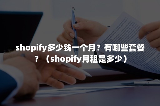 shopify多少钱一个月？有哪些套餐？（shopify月租是多少）