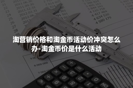 淘营销价格和淘金币活动价冲突怎么办-淘金币价是什么活动