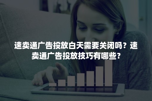 速卖通广告投放白天需要关闭吗?速卖通广告投放技巧有哪些? 速卖通广告投放白天需要关闭吗?速卖通广告投放技巧有哪些?
