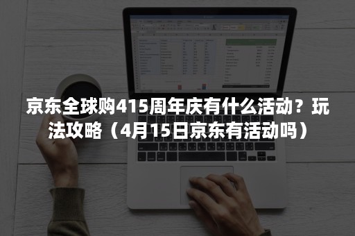 京东全球购415周年庆有什么活动？玩法攻略（4月15日京东有活动吗）
