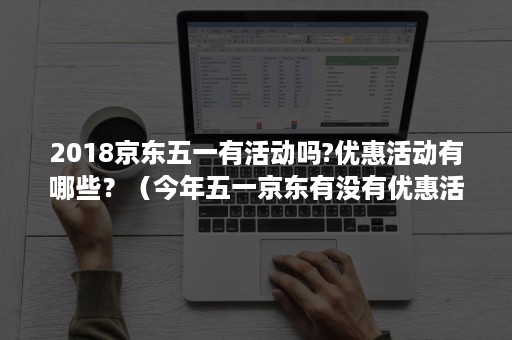 2018京东五一有活动吗?优惠活动有哪些?(今年五一京东有没有优惠活动) 2018京东五一有活动吗?优惠活动有哪些?(今年五一京东有没有优惠活动)