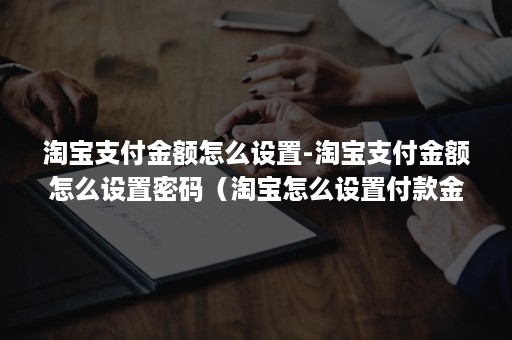 淘宝支付金额怎么设置-淘宝支付金额怎么设置密码（淘宝怎么设置付款金额）