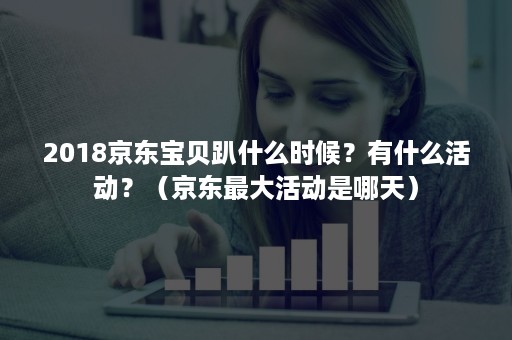 2018京东宝贝趴什么时候？有什么活动？（京东最大活动是哪天）