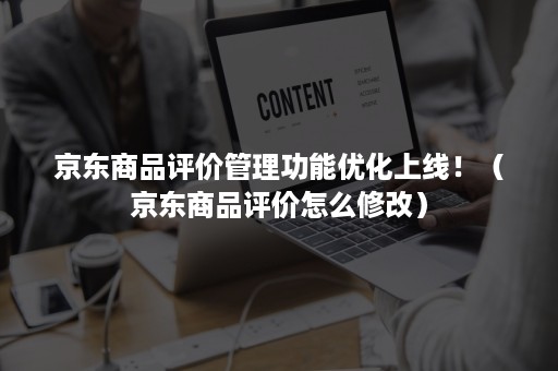 京东商品评价管理功能优化上线！（京东商品评价怎么修改）