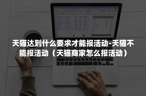 天猫达到什么要求才能报活动-天猫不能报活动（天猫商家怎么报活动）