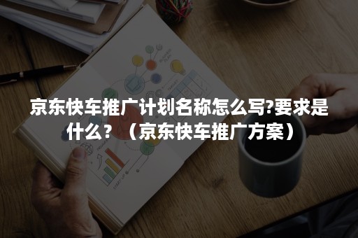 京东快车推广计划名称怎么写?要求是什么？（京东快车推广方案）