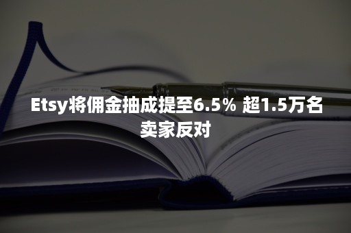 Etsy将佣金抽成提至6.5% 超1.5万名卖家反对