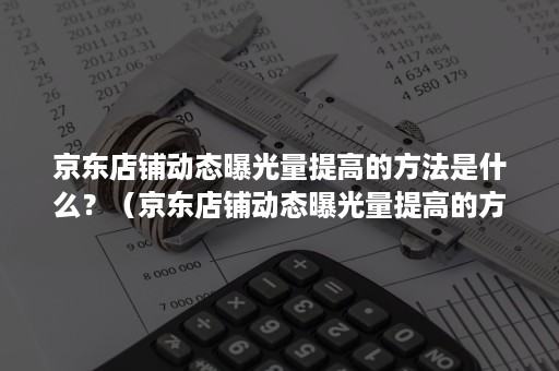 京东店铺动态曝光量提高的方法是什么?(京东店铺动态曝光量提高的方法是什么呢) 京东店铺动态曝光量提高的方法是什么?(京东店铺动态曝光量提高的方法是什么呢)