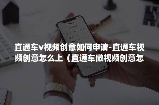 直通车v视频创意如何申请-直通车视频创意怎么上（直通车微视频创意怎么展示的）