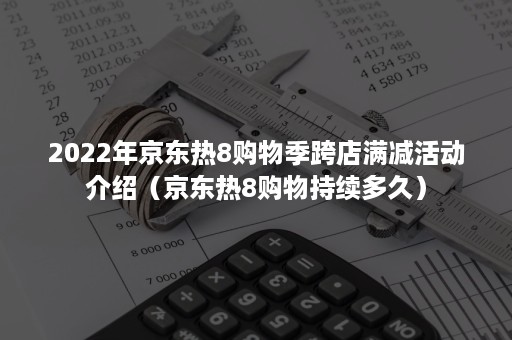 2022年京东热8购物季跨店满减活动介绍（京东热8购物持续多久）