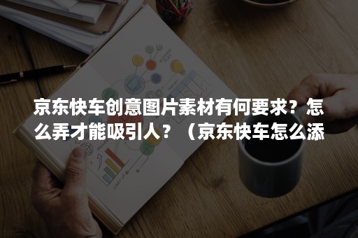 京东快车创意图片素材有何要求？怎么弄才能吸引人？（京东快车怎么添加创意图）