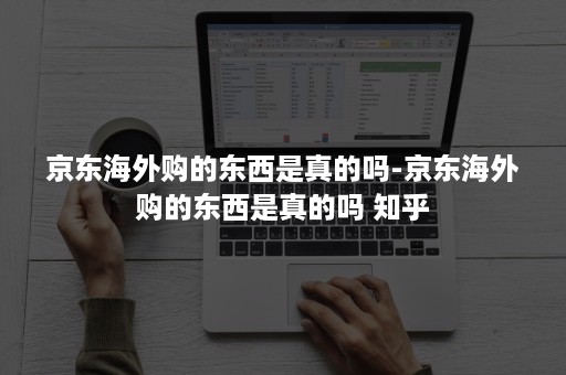 京东海外购的东西是真的吗-京东海外购的东西是真的吗 知乎 京东海外购的东西是真的吗-京东海外购的东西是真的吗 知乎