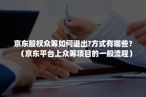 京东股权众筹如何退出?方式有哪些？（京东平台上众筹项目的一般流程）