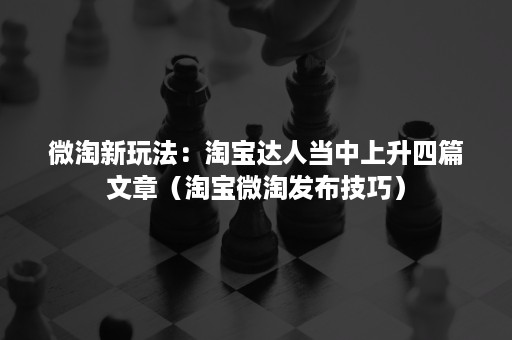 微淘新玩法：淘宝达人当中上升四篇文章（淘宝微淘发布技巧）