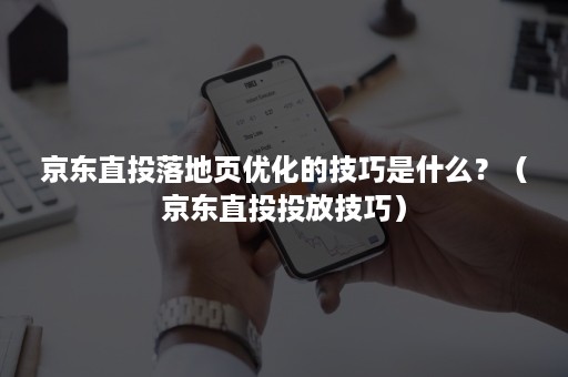 京东直投落地页优化的技巧是什么?(京东直投投放技巧) 京东直投落地页优化的技巧是什么?(京东直投投放技巧)