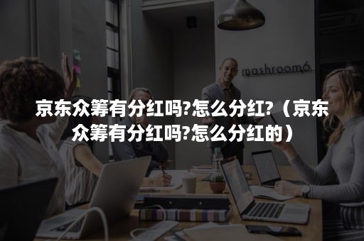 京东众筹有分红吗?怎么分红?(京东众筹有分红吗?怎么分红的) 京东众筹有分红吗?怎么分红?(京东众筹有分红吗?怎么分红的)