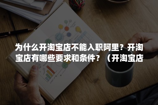 为什么开淘宝店不能入职阿里？开淘宝店有哪些要求和条件？（开淘宝店需要的条件）