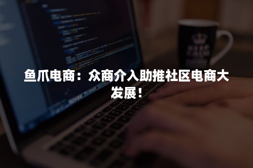 鱼爪电商：众商介入助推社区电商大发展！