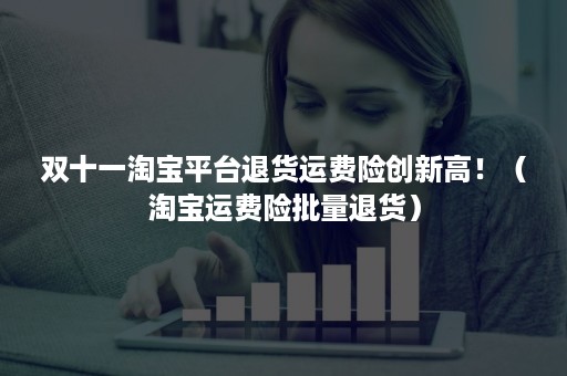 双十一淘宝平台退货运费险创新高!(淘宝运费险批量退货) 双十一淘宝平台退货运费险创新高!(淘宝运费险批量退货)