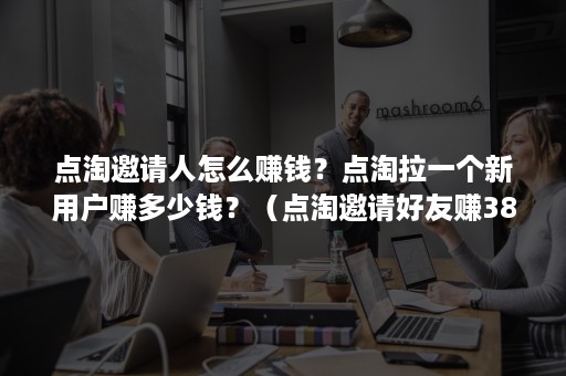 点淘邀请人怎么赚钱？点淘拉一个新用户赚多少钱？（点淘邀请好友赚38元怎么搞）