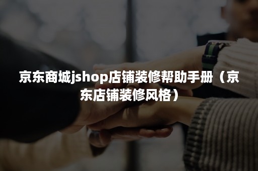 京东商城jshop店铺装修帮助手册(京东店铺装修风格) 京东商城jshop店铺装修帮助手册(京东店铺装修风格)