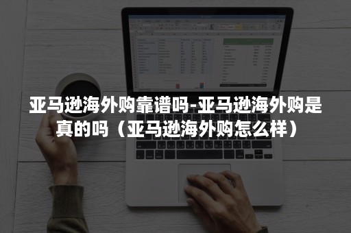 亚马逊海外购靠谱吗-亚马逊海外购是真的吗（亚马逊海外购怎么样）