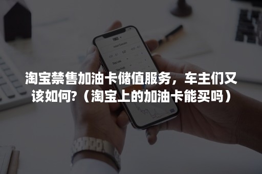 淘宝禁售加油卡储值服务，车主们又该如何?（淘宝上的加油卡能买吗）