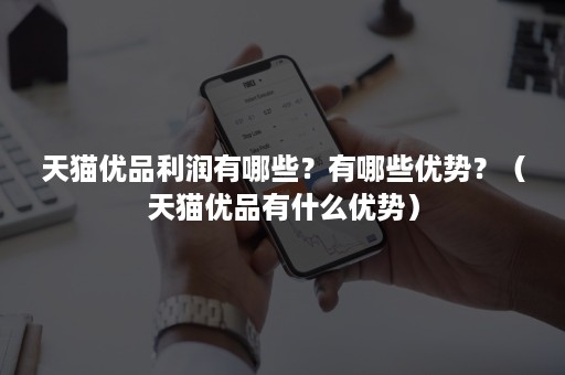 天猫优品利润有哪些?有哪些优势?(天猫优品有什么优势) 天猫优品利润有哪些?有哪些优势?(天猫优品有什么优势)