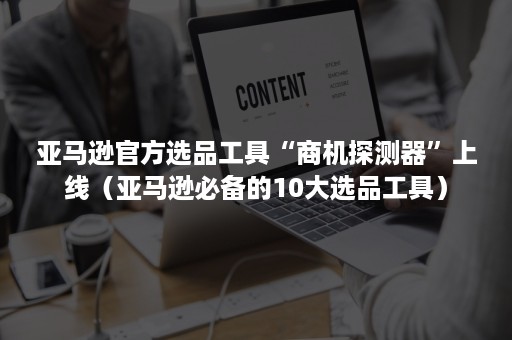 亚马逊官方选品工具“商机探测器”上线(亚马逊必备的10大选品工具) 亚马逊官方选品工具“商机探测器”上线(亚马逊必备的10大选品工具)