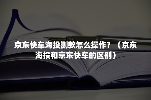 京东快车海投测款怎么操作？（京东海投和京东快车的区别）