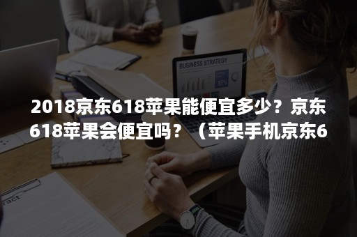 2018京东618苹果能便宜多少？京东618苹果会便宜吗？（苹果手机京东618能便宜多少）