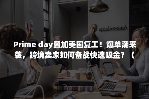 Prime day叠加美国复工！爆单潮来袭，跨境卖家如何备战快速吸金？（prime day）