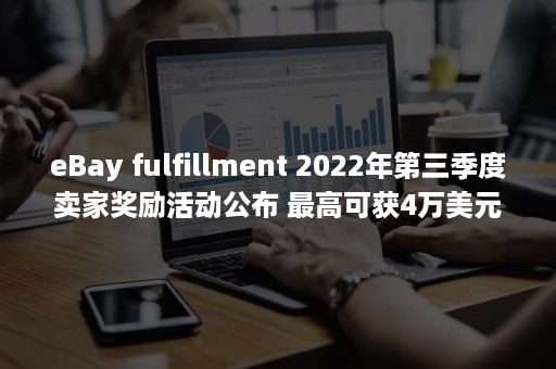 eBay fulfillment 2022年第三季度卖家奖励活动公布 最高可获4万美元（ebay是什么平台）